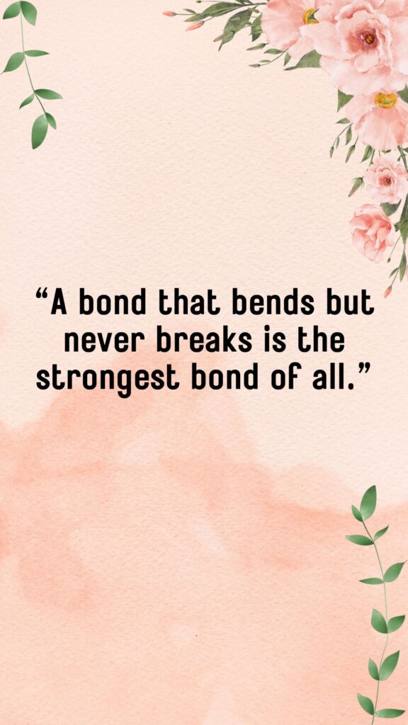 "A bond that bends but never breaks is the strongest bond of all."