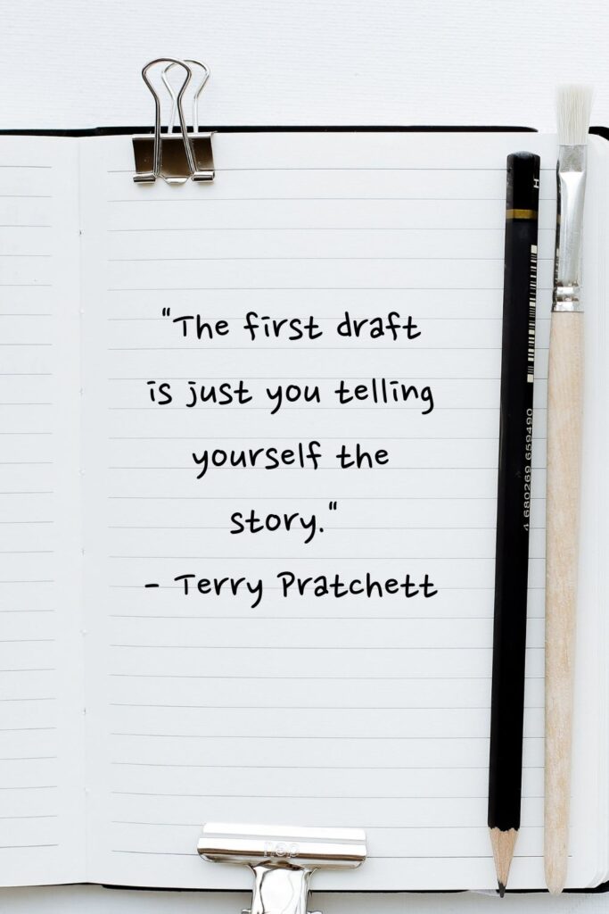 "The first draft is just you telling yourself the story."

- Terry Pratchett