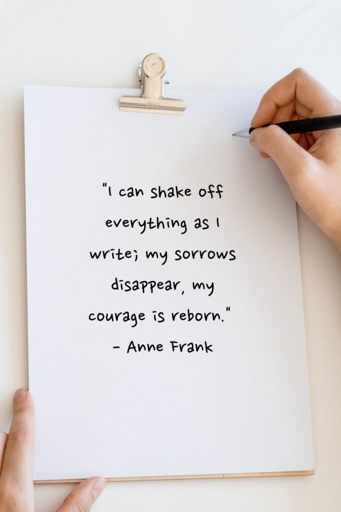 "I can shake off everything as I write; my sorrows disappear, my courage is reborn."
writing quotes

- Anne Frank