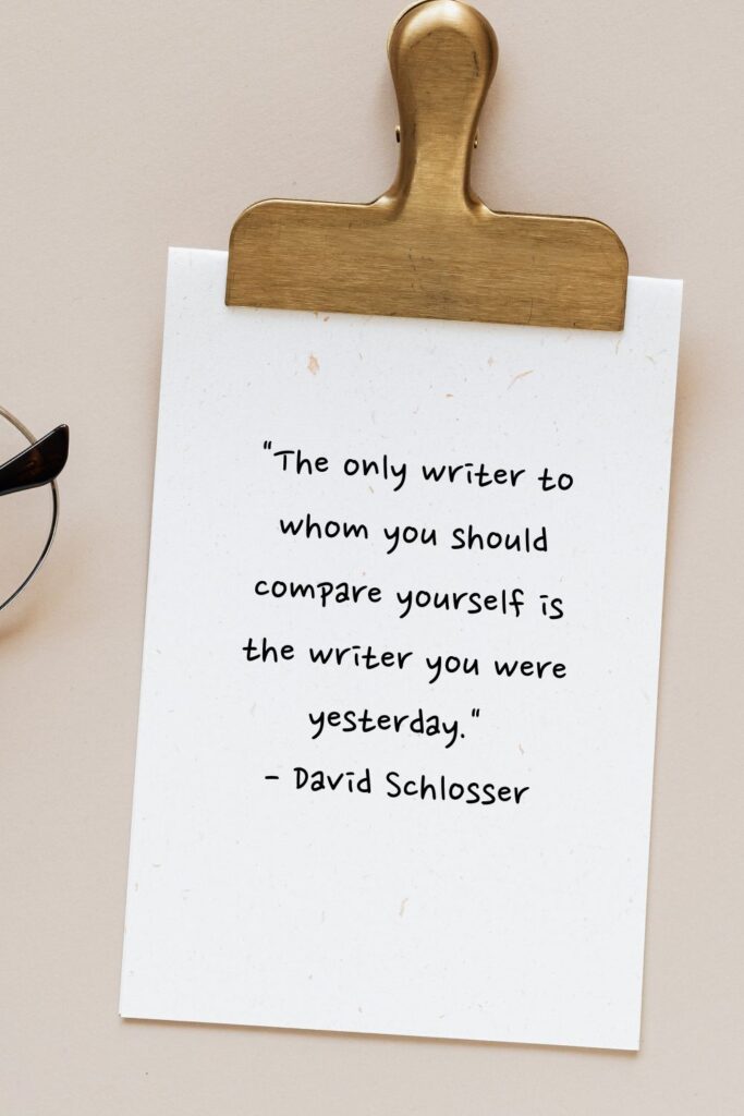 "The only writer to whom you should compare yourself is the writer you were yesterday."

- David Schlosser