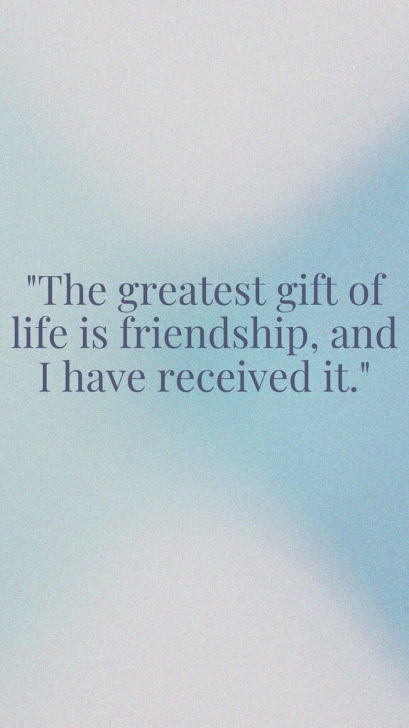 "The greatest gift of life is friendship, and I have received it."