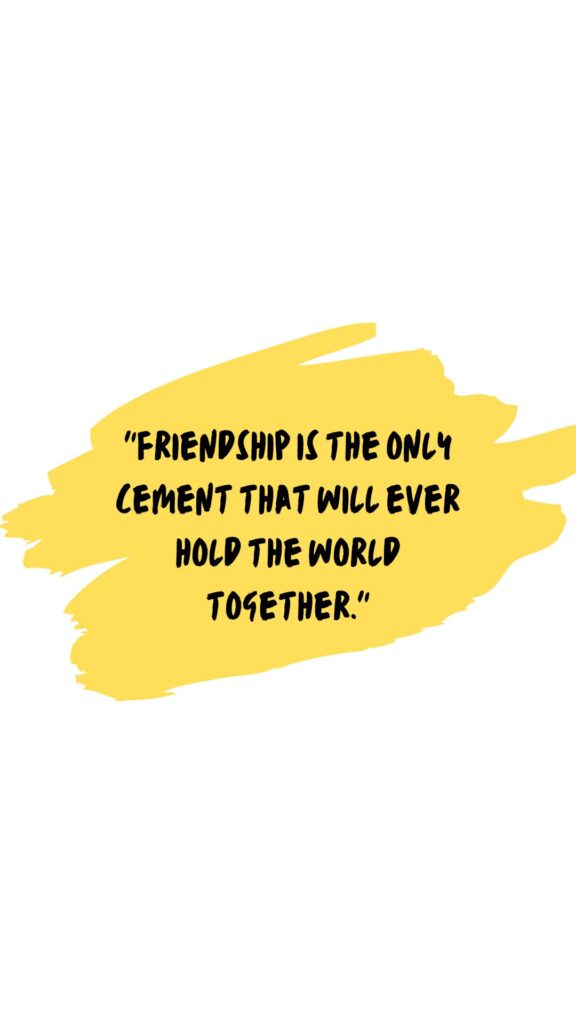 "Friendship is the only cement that will ever hold the world together."