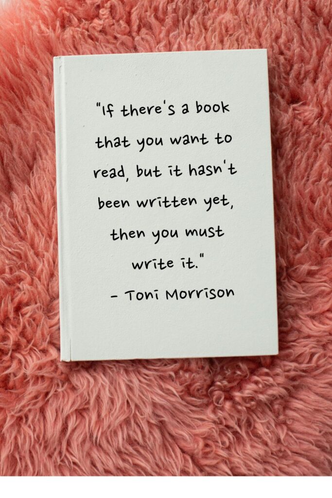 "If there's a book that you want to read, but it hasn't been written yet, then you must write it."

- Toni Morrison
writing quotes