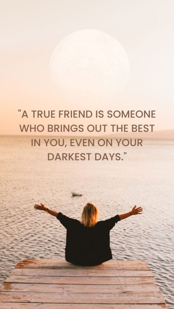 "A true friend is someone who brings out the best in you, even on your darkest days." 1 of 30 quotes about unbreakable bonds