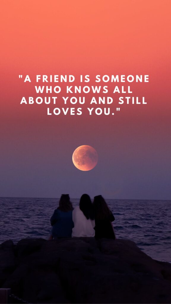 "A friend is someone who knows all about you and still loves you."