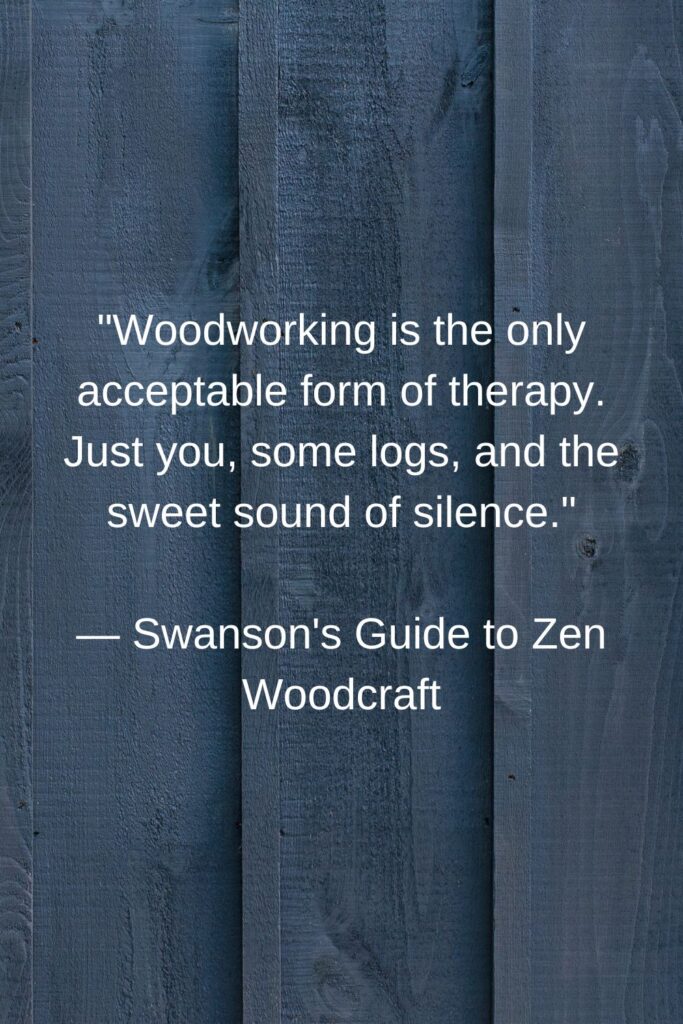 "Woodworking is the only acceptable form of therapy. Just you, some logs, and the sweet sound of silence."

— Swanson's Guide to Zen Woodcraft