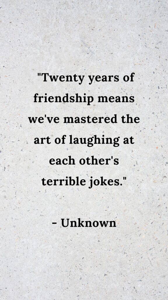 "Twenty years of friendship means we've mastered the art of laughing at each other's terrible jokes."

- Unknown