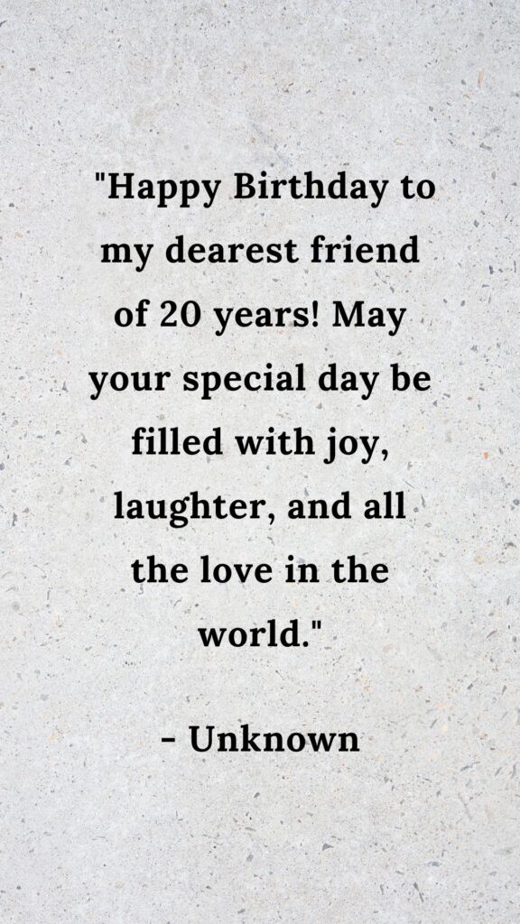 20 years friendship quotes
 "Happy Birthday to my dearest friend of 20 years! May your special day be filled with joy, laughter, and all the love in the world."

- Unknown