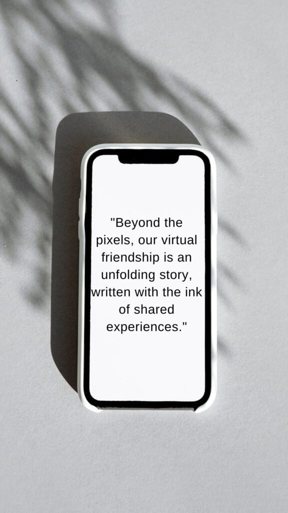 1 of 28 quotes for virtual friends "Beyond the pixels, our virtual friendship is an unfolding story, written with the ink of shared experiences." 