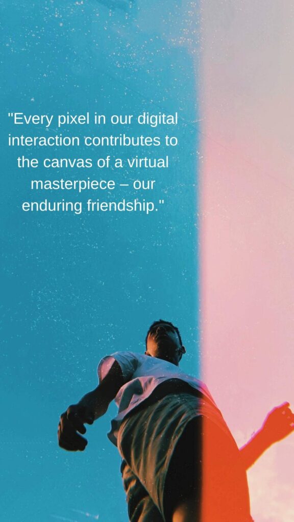  1 of 28 quotes for virtual friends "Every pixel in our digital interaction contributes to the canvas of a virtual masterpiece – our enduring friendship."