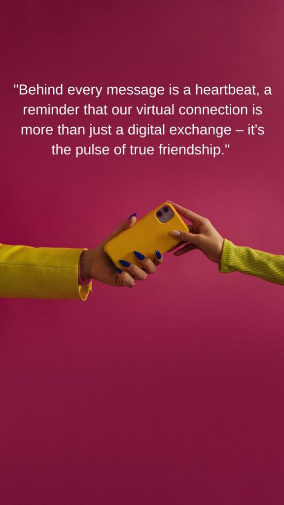 "Behind every message is a heartbeat, a reminder that our virtual connection is more than just a digital exchange – it's the pulse of true friendship."