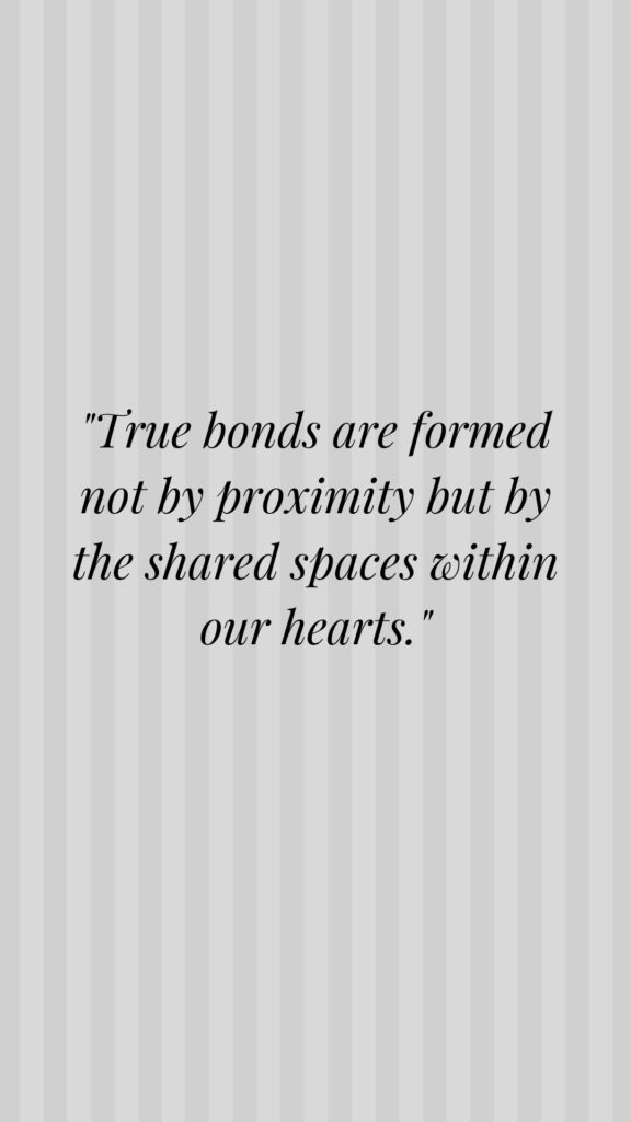 "True bonds are formed not by proximity but by the shared spaces within our hearts."