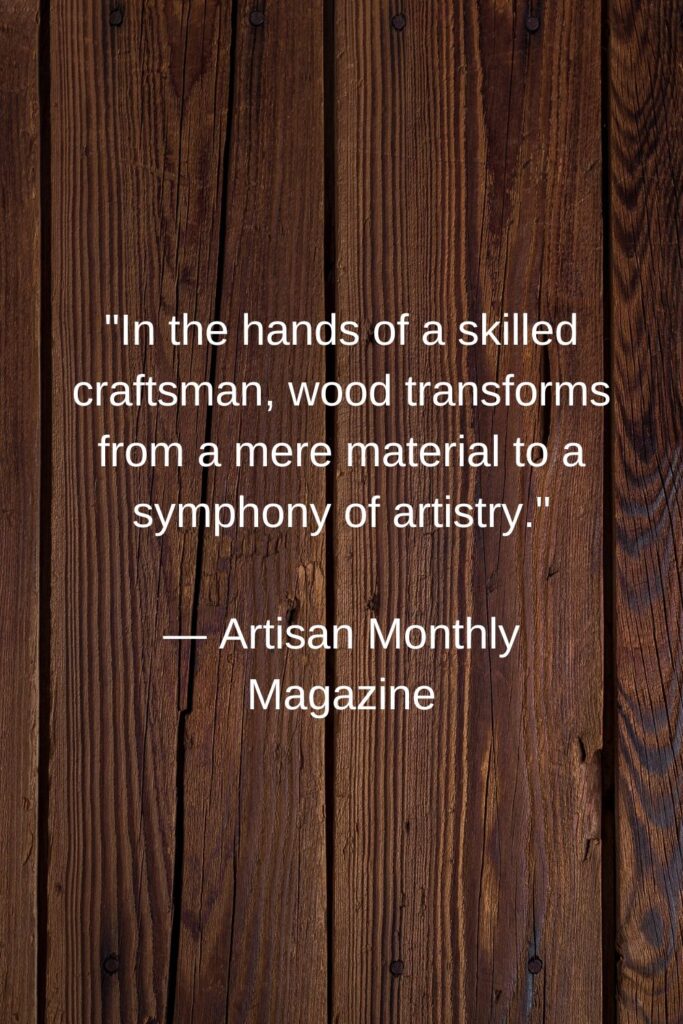 quotes about woodworking "In the hands of a skilled craftsman, wood transforms from a mere material to a symphony of artistry."

— Artisan Monthly Magazine