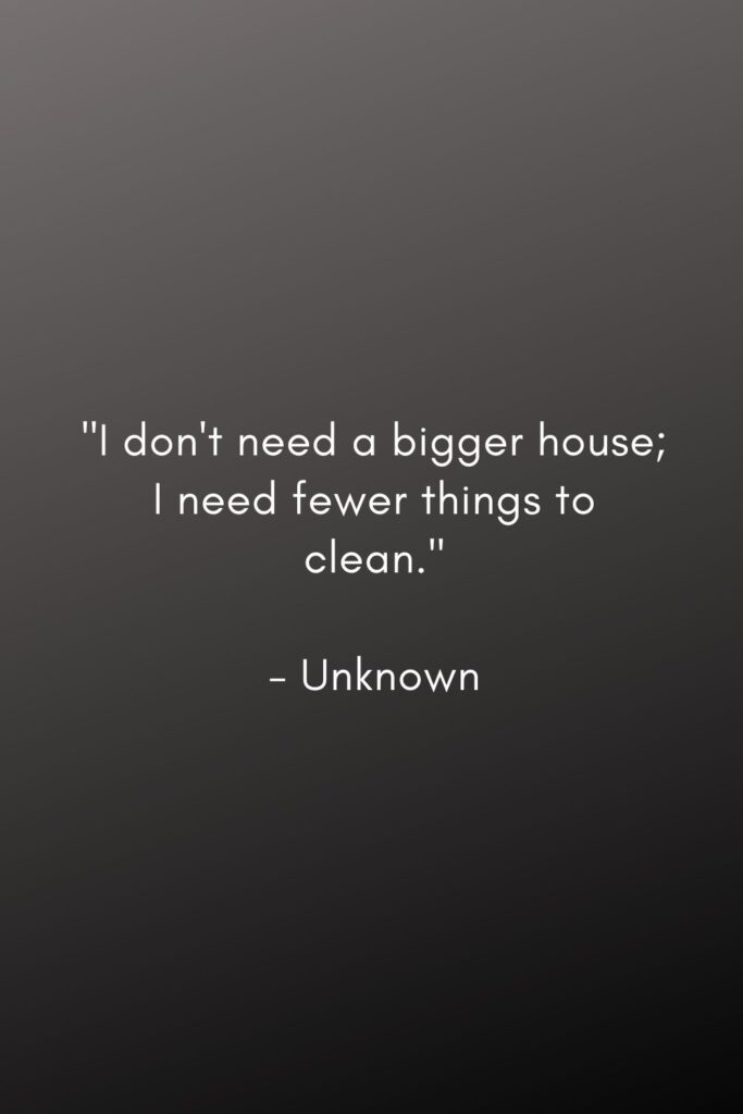 "I don't need a bigger house; I need fewer things to clean."

- Unknown