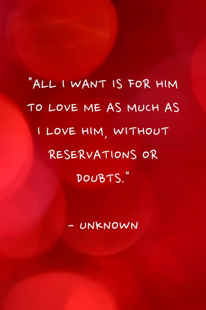 100 I Just Want Someone to Love Me quotes "All I want is for him to love me as much as I love him, without reservations or doubts."

- Unknown