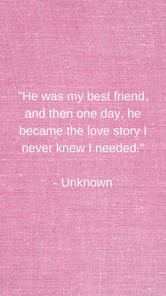 "He was my best friend, and then one day, he became the love story I never knew I needed."

- Unknown