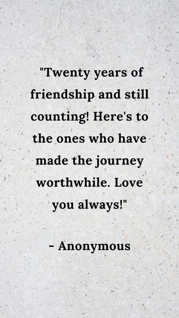 "Twenty years of friendship and still counting! Here's to the ones who have made the journey worthwhile. Love you always!"

- Anonymous